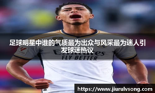 足球明星中谁的气质最为出众与风采最为迷人引发球迷热议